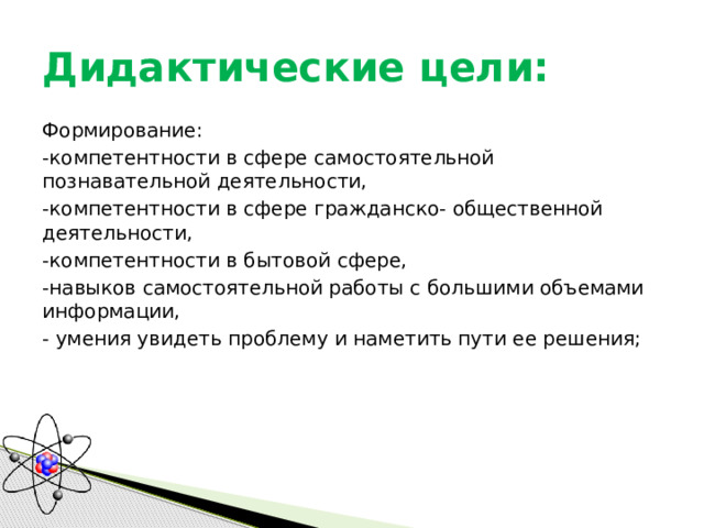 Дидактические цели: Формирование: -компетентности в сфере самостоятельной познавательной деятельности, -компетентности в сфере гражданско- общественной деятельности, -компетентности в бытовой сфере, -навыков самостоятельной работы с большими объемами информации, - умения увидеть проблему и наметить пути ее решения; 