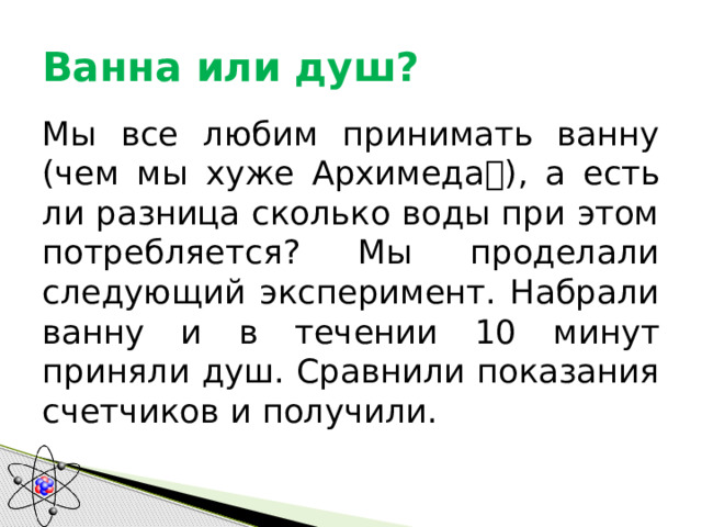 Ванна или душ? Мы все любим принимать ванну (чем мы хуже Архимеда  ), а есть ли разница сколько воды при этом потребляется? Мы проделали следующий эксперимент. Набрали ванну и в течении 10 минут приняли душ. Сравнили показания счетчиков и получили. 