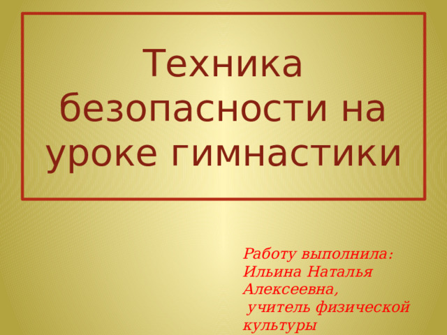 Техника безопасности на уроке гимнастики Работу выполнила: Ильина Наталья Алексеевна,  учитель физической культуры  МАОУ гимназия № 40  им. Ю. А. Гагарина 