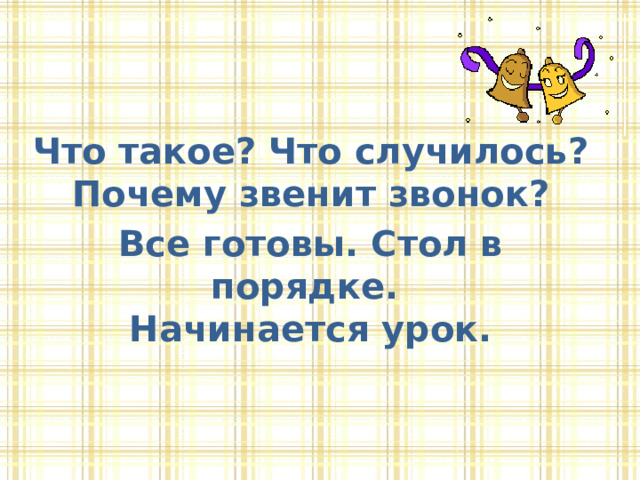 Что такое? Что случилось?  Почему звенит звонок? Все готовы. Стол в порядке.  Начинается урок. 