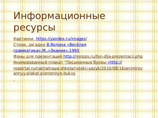 Информационные ресурсы Картинки https://yandex.ru/images /  Стихи, загадки В.Волина «Весёлая грамматика»,М.,»Знание»,1995 Фоны для презентаций http:// mirpps.ru/fon-dlja-prezentacii.php  Анимированный плакат 