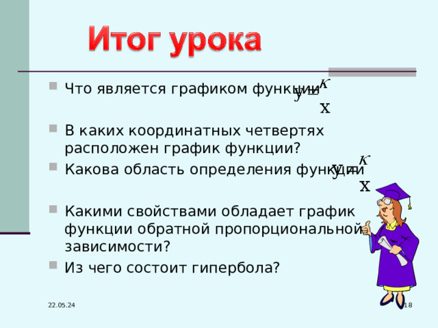 Что является графиком функции В каких координатных четвертях расположен график функции? Какова область определения функции Какими свойствами обладает график функции обратной пропорциональной зависимости? Из чего состоит гипербола? 17 22.05.24 