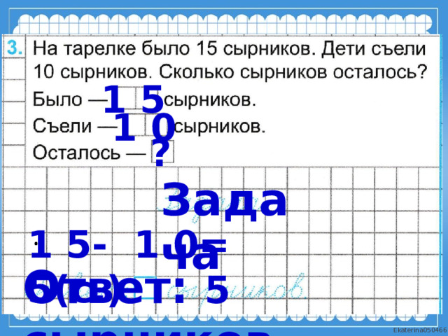 1 5 1 0 ? Задача 1 5- 1 0= 5(с.) Ответ: 5 сырников.. 