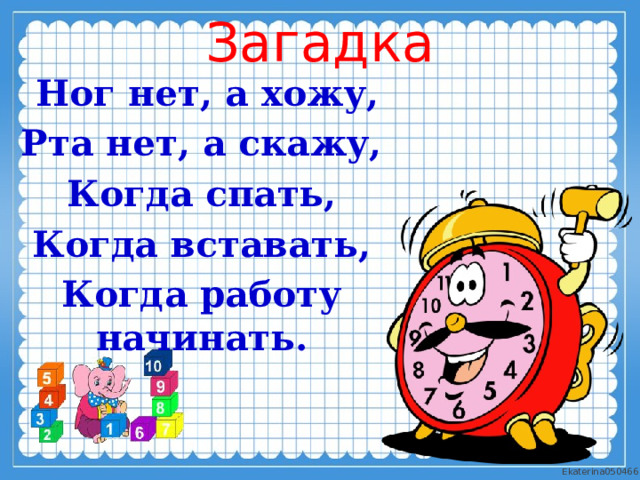 Загадка  Ног нет, а хожу, Рта нет, а скажу, Когда спать, Когда вставать, Когда работу начинать. 