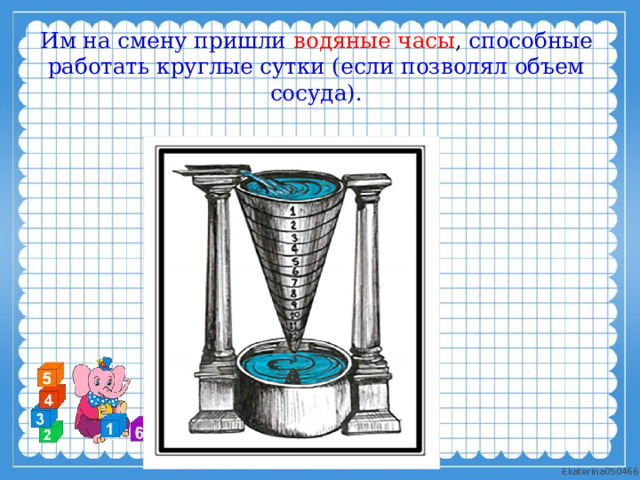 Им на смену пришли водяные часы , способные работать круглые сутки (если позволял объем сосуда). 