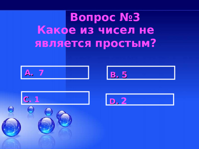Вопрос №3 Какое из чисел не является простым?  A . 7  B . 5 C . 1  D .  2 