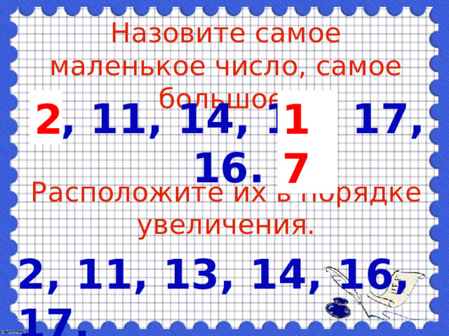 Назовите самое маленькое число, самое большое. 2, 11, 14, 13, 17, 16. 2 17 Расположите их в порядке увеличения. 2, 11, 13, 14, 16, 17. 