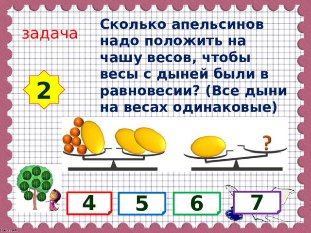Сколько апельсинов надо положить на чашу весов, чтобы весы с дыней были в равновесии? (Все дыни на весах одинаковые) задача 2 7 4 6 5 