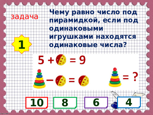 Чему равно число под пирамидкой, если под одинаковыми игрушками находятся одинаковые числа? задача 1 4 6 10 8 