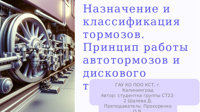 Назначение  и классификация тормозов. Принцип работы автотормозов и дискового тормаза ГАУ КО ПОО КСТ, г. Калининград Автор: студентка группы СТ22-2 Шалева Д. Преподаватель: Прохоренко О.В. 