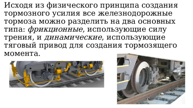 Исходя из физического принципа создания тормозного усилия все железнодорожные тормоза можно разделить на два основных типа:  фрикционные , использующие силу трения, и  динамические , использующие тяговый привод для создания тормозящего момента. 