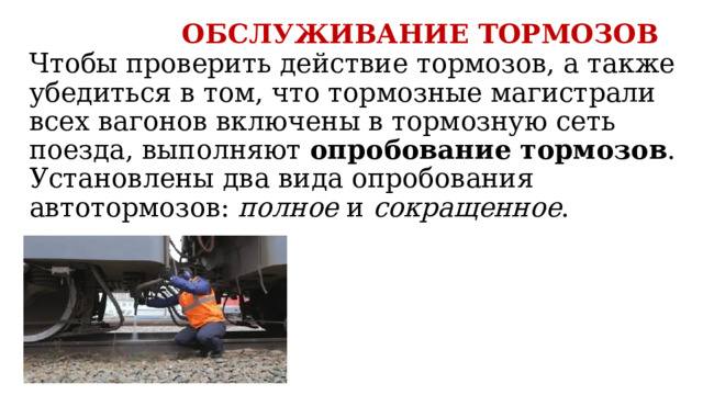  ОБСЛУЖИВАНИЕ ТОРМОЗОВ  Чтобы проверить действие тормозов, а также убедиться в том, что тормозные магистрали всех вагонов включены в тормозную сеть поезда, выполняют  опробование тормозов . Установлены два вида опробования автотормозов:  полное  и  сокращенное . 