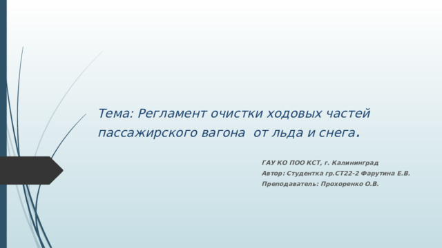 Тема: Регламент очистки ходовых частей пассажирского вагона от льда и снега . ГАУ КО ПОО КСТ, г. Калининград Автор: Студентка гр.СТ22-2 Фарутина Е.В. Преподаватель: Прохоренко О.В. 