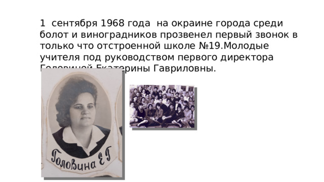 1 сентября 1968 года на окраине города среди болот и виноградников прозвенел первый звонок в только что отстроенной школе №19.Молодые учителя под руководством первого директора Головиной Екатерины Гавриловны. 