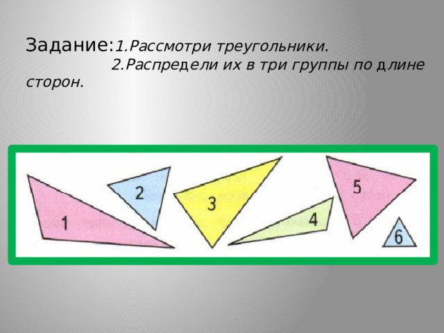 Задание: 1.Рассмотри треугольники .  2.Распре д ели их в три группы по д лине сторон . 