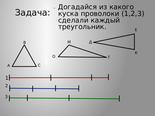  - Догадайся из какого куска проволоки (1,2,3) сделали каждый треугольник. Задача: Е М Д В К О Т С А 1 2 3 