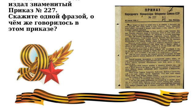 28 июля 1942 г. Сталин издал знаменитый Приказ № 227.  Скажите одной фразой, о чём же говорилось в этом приказе? 