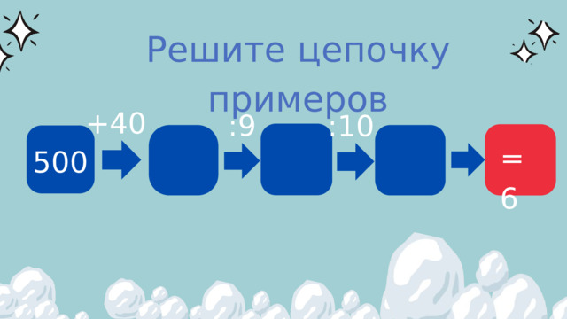 Решите цепочку примеров +40 :9 :10 =6 500 