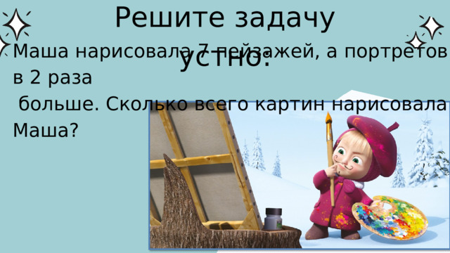 Решите задачу устно: Маша нарисовала 7 пейзажей, а портретов в 2 раза  больше. Сколько всего картин нарисовала Маша? 