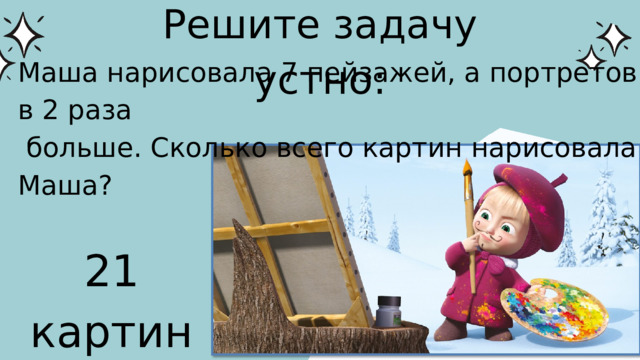 Решите задачу устно: Маша нарисовала 7 пейзажей, а портретов в 2 раза  больше. Сколько всего картин нарисовала Маша? 21 картину 