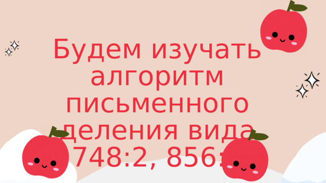 Будем изучать алгоритм письменного деления вида 748:2, 856:4 