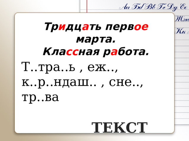 Тр и дц а ть перв ое марта. Кла сс ная р а бота. Т..тра..ь , еж.., к..р..ндаш.. , сне.., тр..ва   ТЕКСТ 