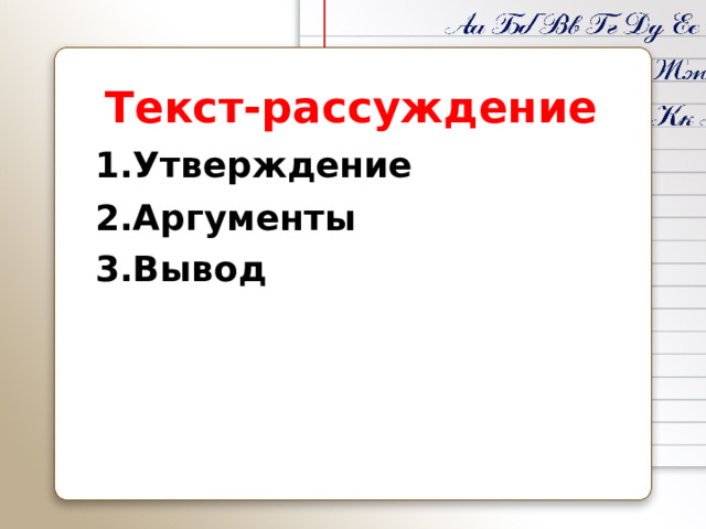 Текст-рассуждение 1.Утверждение 2.Аргументы 3.Вывод 