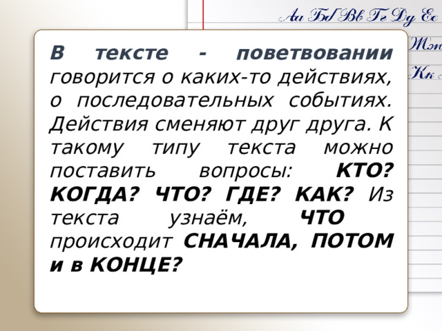 В тексте - поветвовании говорится о каких-то действиях, о последовательных событиях. Действия сменяют друг друга. К такому типу текста можно поставить вопросы: КТО? КОГДА? ЧТО? ГДЕ? КАК? Из текста узнаём, ЧТО происходит СНАЧАЛА, ПОТОМ и в КОНЦЕ? 