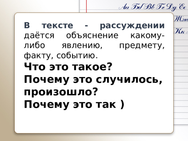 В тексте - рассуждении даётся объяснение какому-либо явлению, предмету, факту, событию. Что это такое? Почему это случилось, произошло? Почему это так ) 