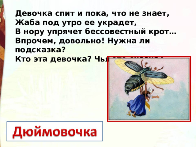 Девочка спит и пока, что не знает, Жаба под утро ее украдет, В нору упрячет бессовестный крот… Впрочем, довольно! Нужна ли подсказка? Кто эта девочка? Чья это сказка?   