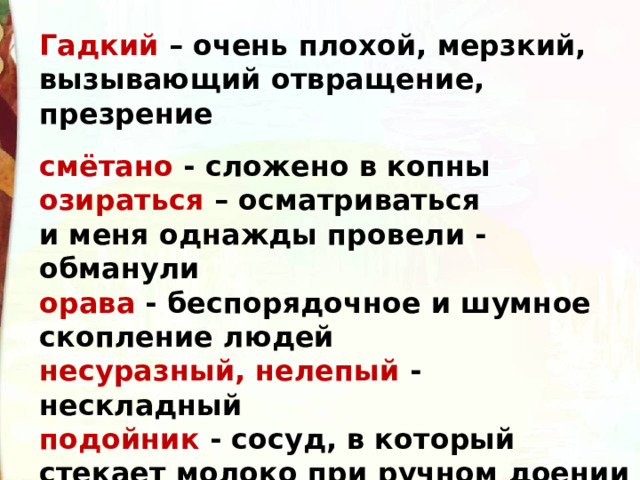 Гадкий – очень плохой, мерзкий, вызывающий отвращение, презрение смётано - сложено в копны озираться – осматриваться и меня однажды провели - обманули орава - беспорядочное и шумное скопление людей несуразный, нелепый - нескладный подойник - сосуд, в который стекает молоко при ручном доении ликующий - радующийся 