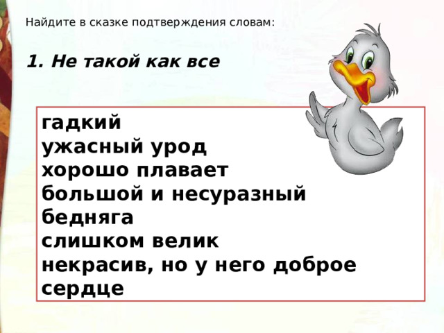 Найдите в сказке подтверждения словам: 1. Не такой как все гадкий ужасный урод хорошо плавает большой и несуразный бедняга слишком велик некрасив, но у него доброе сердце 