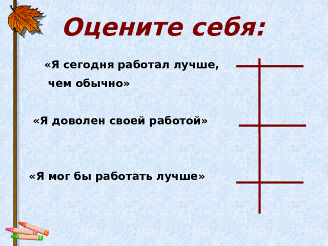 Оцените себя:  «Я сегодня работал лучше,  чем обычно»   «Я доволен своей работой»    «Я мог бы работать лучше» 