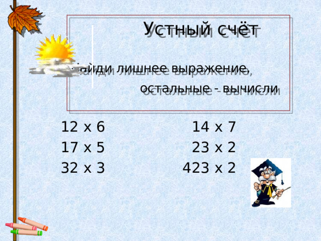  Устный счёт    Найди лишнее выражение, остальные - вычисли     12 x 6  14 x 7  17 x 5  23 x 2  32 x 3  423 x 2 