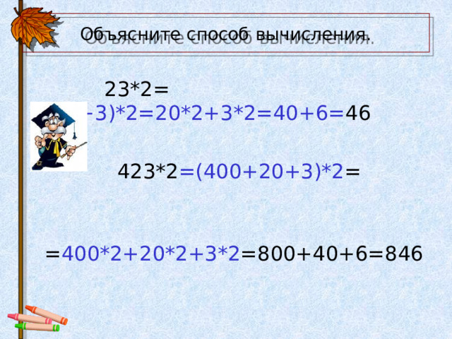 Объясните способ вычисления.  23*2= (20+3)*2=20*2+3*2=40+6= 46  423*2 =(400+20+3)*2 =  = 400*2+20*2+3*2 =800+40+6=846 