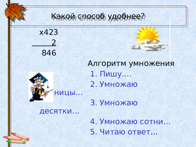 Какой способ удобнее?  x423  2  846  Алгоритм умножения  1.  Пишу….  2. Умножаю единицы…  3. Умножаю десятки…  4. Умножаю сотни…  5. Читаю ответ … 