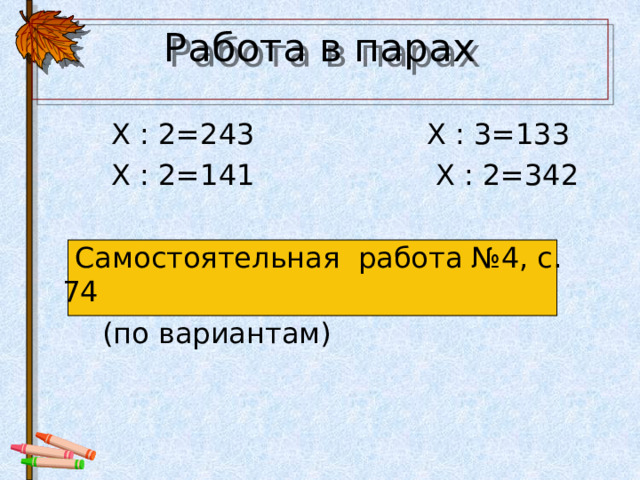 Работа в парах  Х : 2=243 Х : 3=133  Х : 2=141 Х : 2=342  Самостоятельная работа №4, с. 74  (по вариантам) 