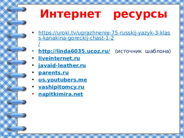 Интернет ресурсы https://uroki.tv/uprazhnenie-75-russkij-yazyk-3-klass-kanakina-goreckij-chast-1-2 / http://linda6035.ucoz.ru/  (источник шаблона) liveinternet.ru javaid-leather.ru parents.ru us.youtubers.me vashipitomcy.ru napitkimira.net 