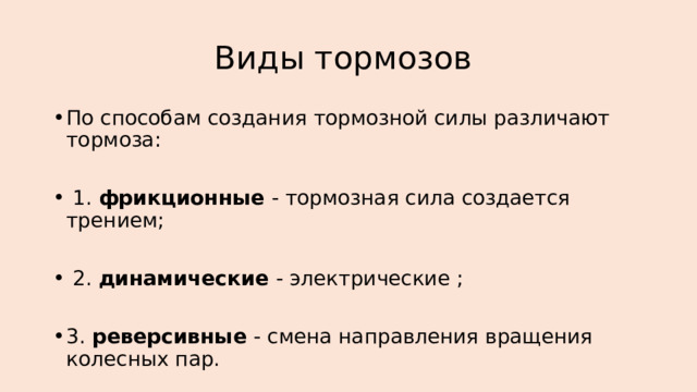 Виды тормозов  По способам создания тормозной силы различают тормоза:   1. фрикционные - тормозная сила создается трением;   2. динамические - электрические ;  3. реверсивные - смена направления вращения колесных пар. 