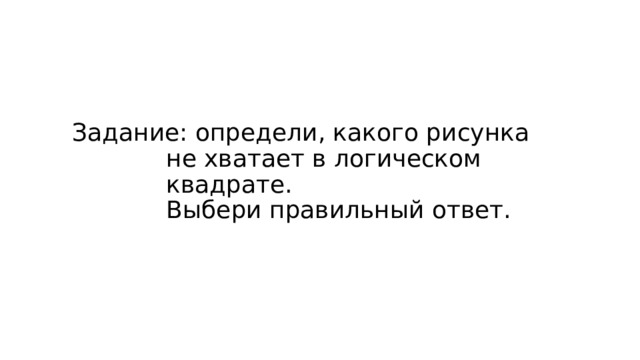 Задание: определи, какого рисунка не хватает в логическом квадрате.  Выбери правильный ответ. 