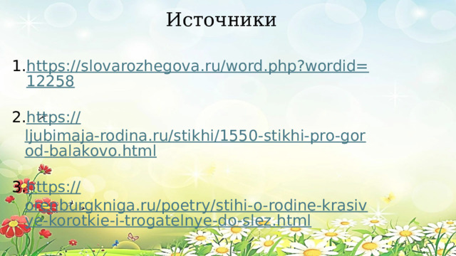 Источники https://slovarozhegova.ru/word.php?wordid=12258 https:// ljubimaja-rodina.ru/stikhi/1550-stikhi-pro-gorod-balakovo.html https:// orenburgkniga.ru/poetry/stihi-o-rodine-krasivye-korotkie-i-trogatelnye-do-slez.html 