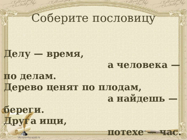 Соберите пословицу Делу — время,  а человека — по делам. Дерево ценят по плодам,  а найдешь — береги. Друга ищи,  потехе — час. 