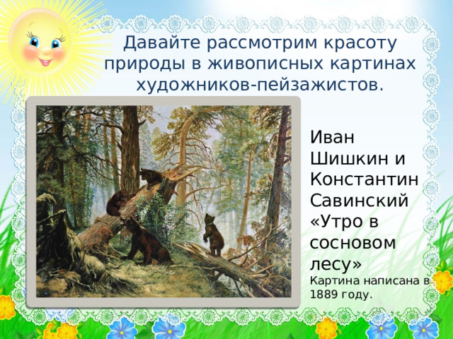 Давайте рассмотрим красоту природы в живописных картинах художников-пейзажистов. Иван Шишкин и Константин Савинский «Утро в сосновом лесу» Картина написана в 1889 году . 