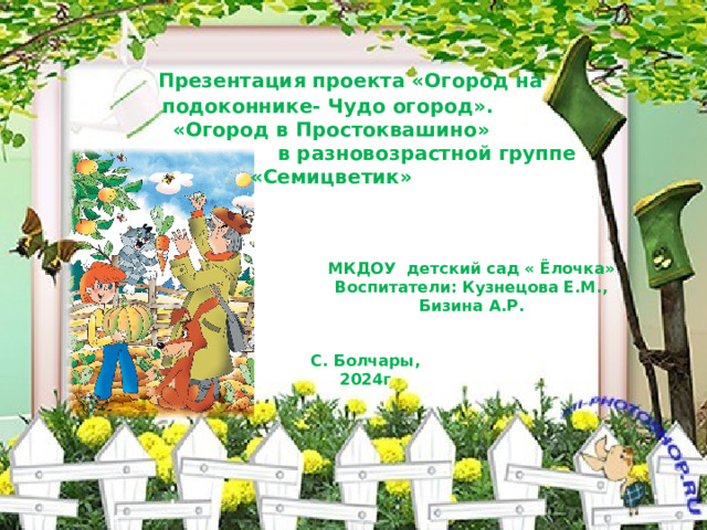  Презентация проекта «Огород на подоконнике- Чудо огород». «Огород в Простоквашино»  в разновозрастной группе «Семицветик» МКДОУ детский сад « Ёлочка» Воспитатели: Кузнецова Е.М., Бизина А.Р. С. Болчары, 2024г 