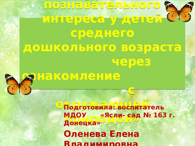  «Развитие познавательного интереса у детей среднего дошкольного возраста через ознакомление с окружающей природой»   Подготовила: воспитатель МДОУ «Ясли- сад № 163 г. Донецка» Оленева Елена Владимировна 