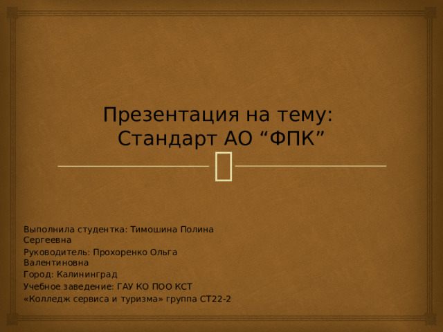 Презентация на тему:  Стандарт АО “ФПК” Выполнила студентка: Тимошина Полина Сергеевна Руководитель: Прохоренко Ольга Валентиновна Город: Калининград Учебное заведение: ГАУ КО ПОО КСТ «Колледж сервиса и туризма» группа СТ22-2 