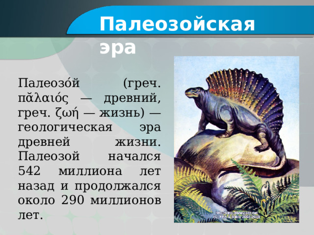 Палеозойская эра Палеозо́й (греч. πᾰλαιός — древний, греч. ζωή — жизнь) — геологическая эра древней жизни. Палеозой начался 542 миллиона лет назад и продолжался около 290 миллионов лет. 