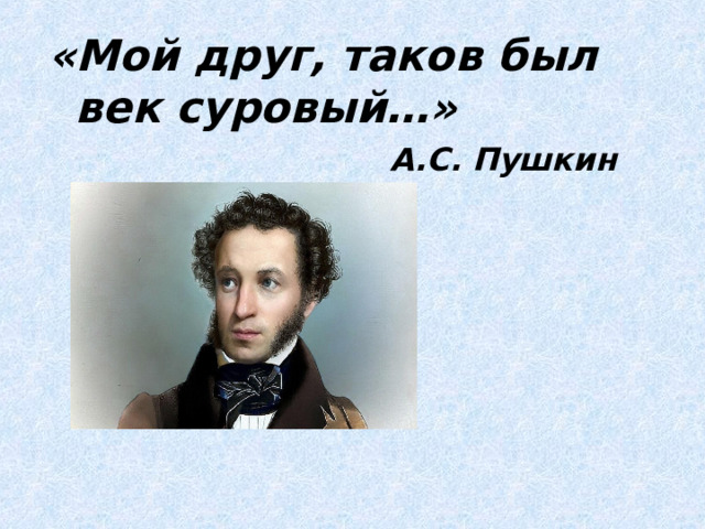 «Мой друг, таков был век суровый…» А.С. Пушкин  