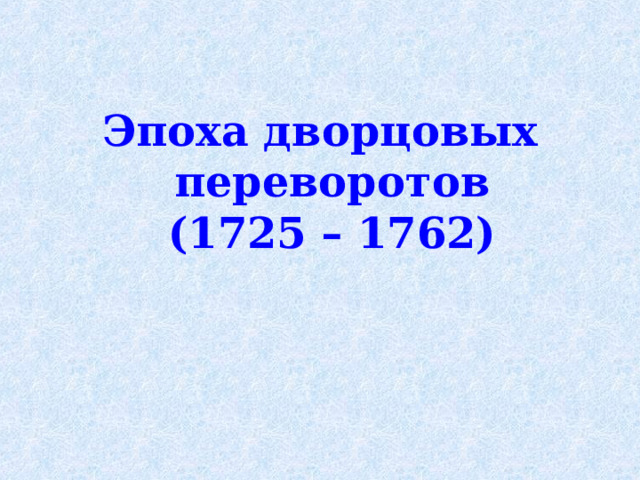  Эпоха дворцовых  переворотов  (1725 – 1762)  