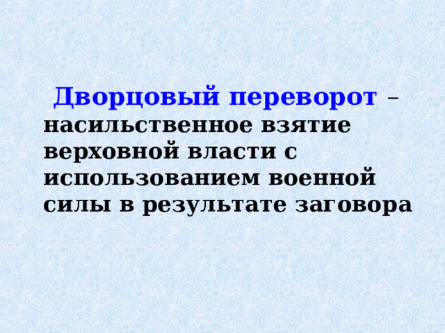  Дворцовый переворот – насильственное взятие верховной власти с использованием военной силы в результате заговора  